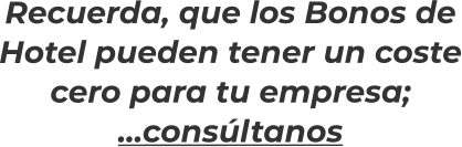 Recuerda, que los Bonos de Hotel pueden tener un coste cero para tu empresa; …consúltanos