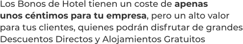 Los Bonos de Hotel tienen un coste de apenasunos céntimos para tu empresa, pero un alto valorpara tus clientes, quienes podrán disfrutar de grandesDescuentos Directos y Alojamientos Gratuitos