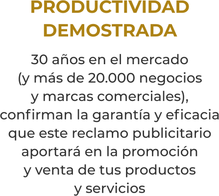 PRODUCTIVIDADDEMOSTRADA30 años en el mercado(y más de 20.000 negociosy marcas comerciales), confirman la garantía y eficacia que este reclamo publicitario aportará en la promocióny venta de tus productosy servicios
