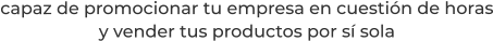 capaz de promocionar tu empresa en cuestión de horasy vender tus productos por sí sola