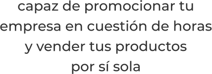 capaz de promocionar tuempresa en cuestión de horasy vender tus productospor sí sola