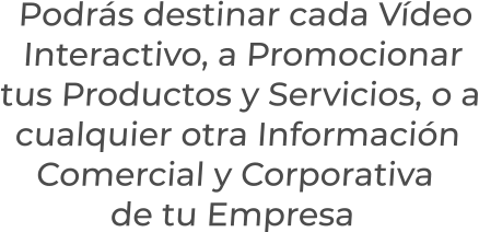 Podrás destinar cada VídeoInteractivo, a Promocionartus Productos y Servicios, o acualquier otra InformaciónComercial y Corporativade tu Empresa