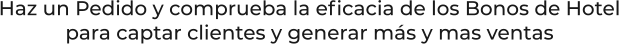 Haz un Pedido y comprueba la eficacia de los Bonos de Hotelpara captar clientes y generar más y mas ventas