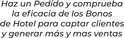 Haz un Pedido y compruebala eficacia de los Bonosde Hotel para captar clientesy generar más y mas ventas