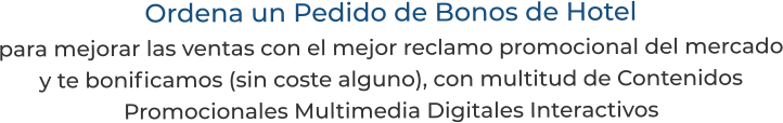 Ordena un Pedido de Bonos de Hotelpara mejorar las ventas con el mejor reclamo promocional del mercadoy te bonificamos (sin coste alguno), con multitud de Contenidos Promocionales Multimedia Digitales Interactivos