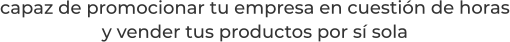 capaz de promocionar tu empresa en cuestión de horasy vender tus productos por sí sola