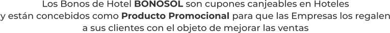 Los Bonos de Hotel BONOSOL son cupones canjeables en Hotelesy están concebidos como Producto Promocional para que las Empresas los regalena sus clientes con el objeto de mejorar las ventas
