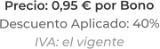 Precio: 0,95 € por BonoDescuento Aplicado: 40%IVA: el vigente