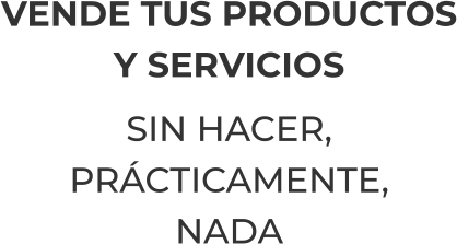 VENDE TUS PRODUCTOSY SERVICIOSSIN HACER,PRÁCTICAMENTE,NADA