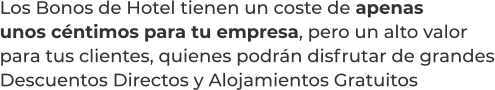 Los Bonos de Hotel tienen un coste de apenasunos céntimos para tu empresa, pero un alto valorpara tus clientes, quienes podrán disfrutar de grandesDescuentos Directos y Alojamientos Gratuitos